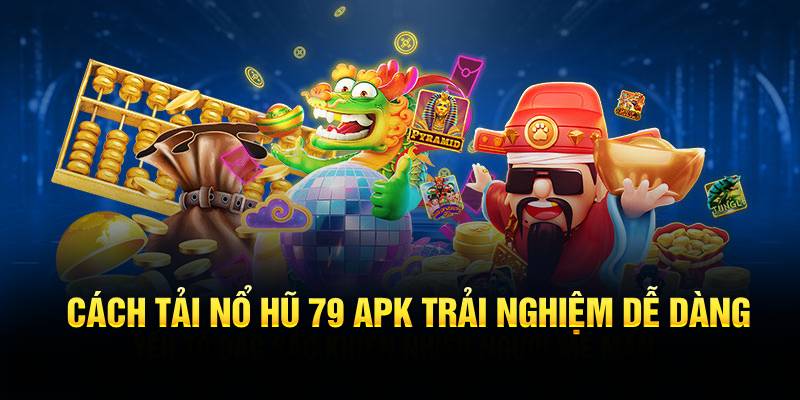 Cách tải nổ hũ 79 APK trải nghiệm dễ dàng