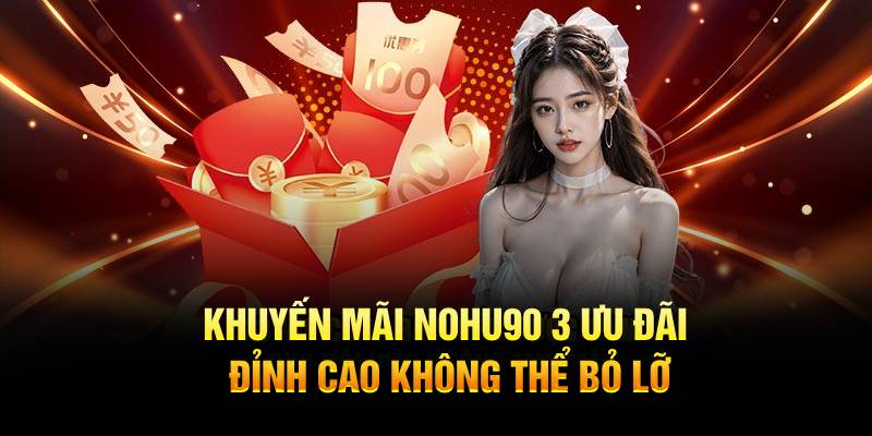 Khuyến Mãi Nohu90 - Ưu Đãi Đỉnh Cao Không Thể Bỏ Lỡ