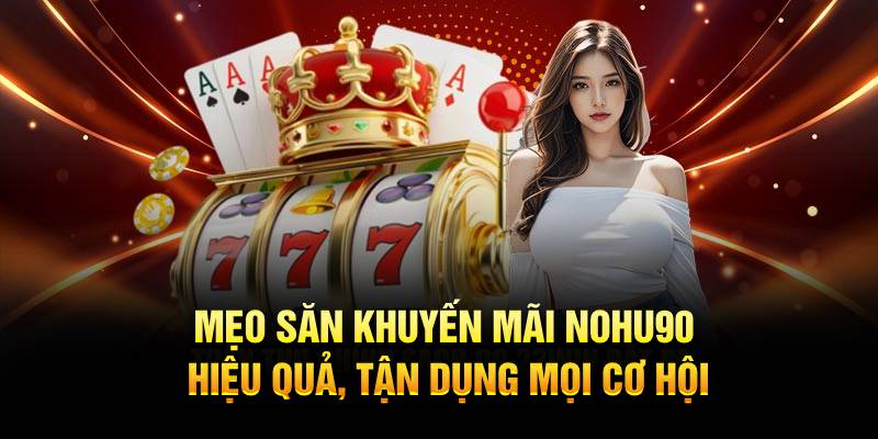 Mẹo săn Khuyến Mãi Nohu90 hiệu quả, tận dụng mọi cơ hội