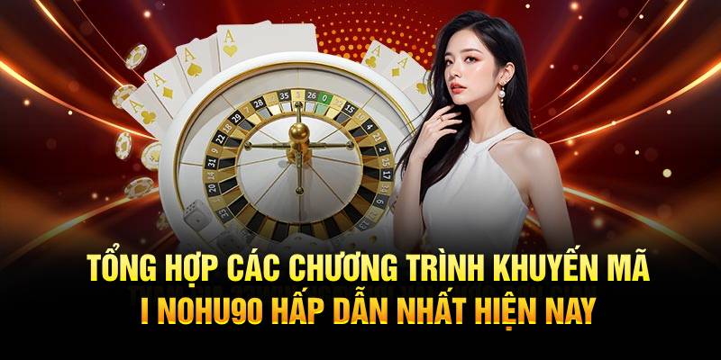 Tổng hợp các chương trình Khuyến Mãi Nohu90 hấp dẫn nhất hiện nay