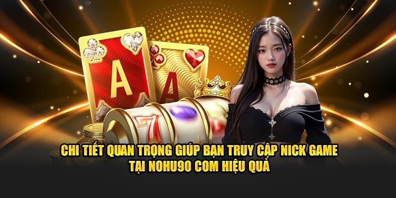 Chi tiết quan trọng giúp bạn truy cập nick game tại nohu90 com hiệu quả