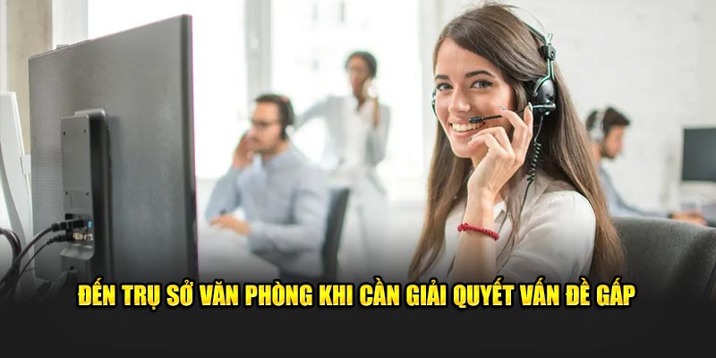 Đến trụ sở văn phòng khi cần giải quyết vấn đề gấp