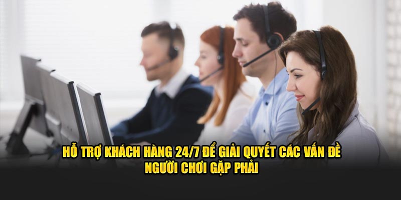 Hỗ trợ khách hàng 24/7 để giải quyết các vấn đề người chơi gặp phải