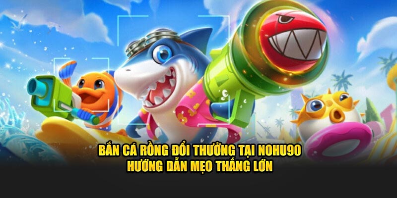 Bắn Cá Rồng Đổi Thưởng Tại Nohu90 – Mẹo Thắng Lớn